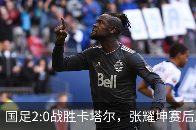 国足2:0战胜卡塔尔，张耀坤赛后发声低调务实